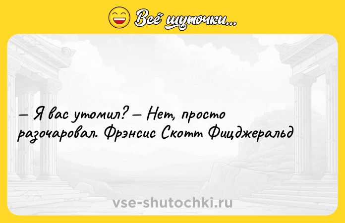 Цитата: Я вас утомил? Нет, просто разочаровал. Фрэнсис Скотт Фицджеральд
