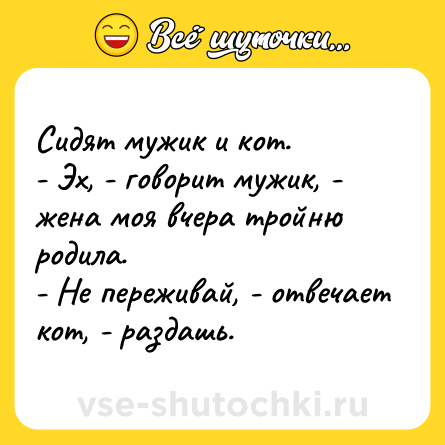 Шутка: Сидят мужик и кот. <br>- Эх, - говорит мужик, - жена моя вчера тройню родила. <br>- Не переживай, - отвечает кот, - раздашь.