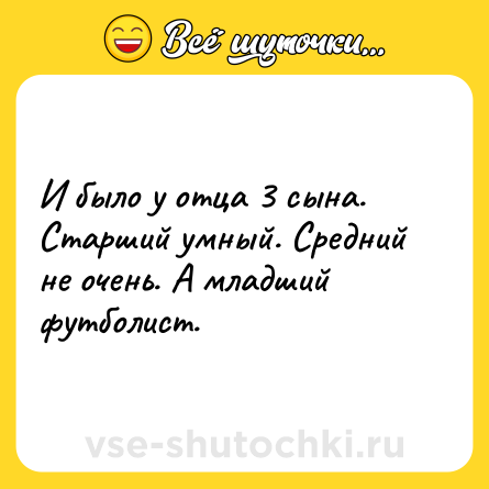Шутка: И было у отца 3 сына.<br>Старший умный. Средний не очень. А младший футболист.