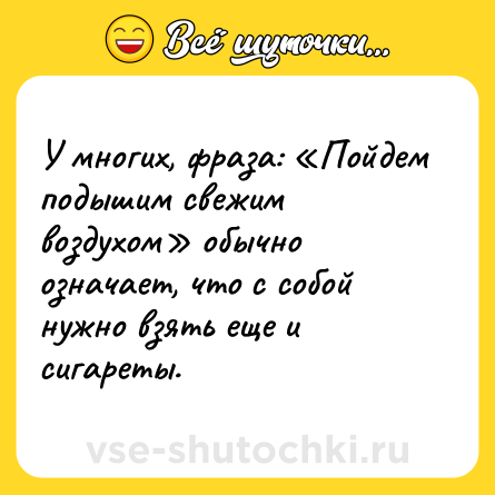 Шутка: У многих, фраза: «Пойдем подышим свежим воздухом» обычно означает, что с собой нужно взять еще и сигареты.
