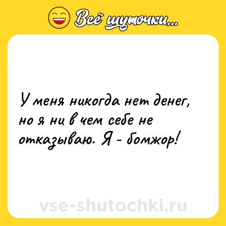 Шутка: У меня никогда нет денег, но я ни в чем себе не отказываю. Я - бомжор!