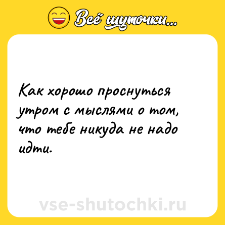 Шутка: Как хорошо проснуться утром с мыслями о том, что тебе никуда не надо идти.