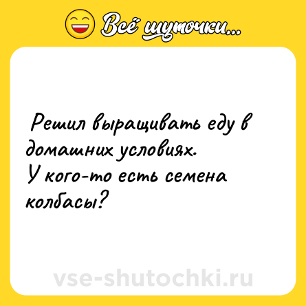 Шутка:  Решил выращивать еду в домашних условиях. <br>У кого-то есть семена колбасы?   
