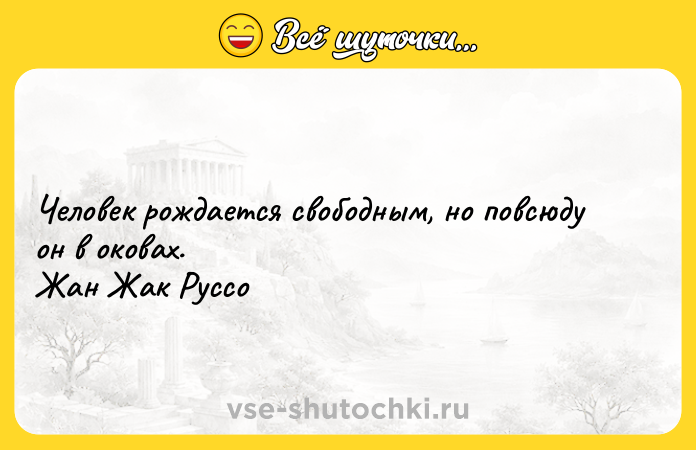 Цитата: Человек рождается свободным, но повсюду он в оковах. Жан Жак Руссо