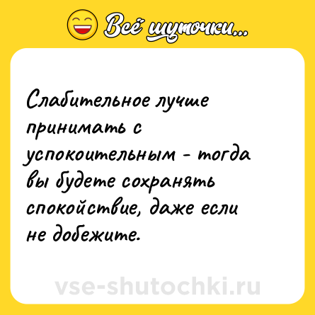 Шутка: Слабительное лучше принимать с успокоительным - тогда вы будете сохранять спокойствие, даже если не добежите.