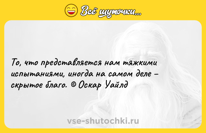 Цитата: То, что представляется нам тяжкими испытаниями, иногда на самом деле скрытое благо. Оскар Уайлд