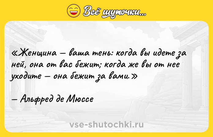 Цитата: Женщина ваша тень: когда вы идете за ней, она от вас бежит когда же вы от нее уходите она бежит за вами.Альфред де Мюссе