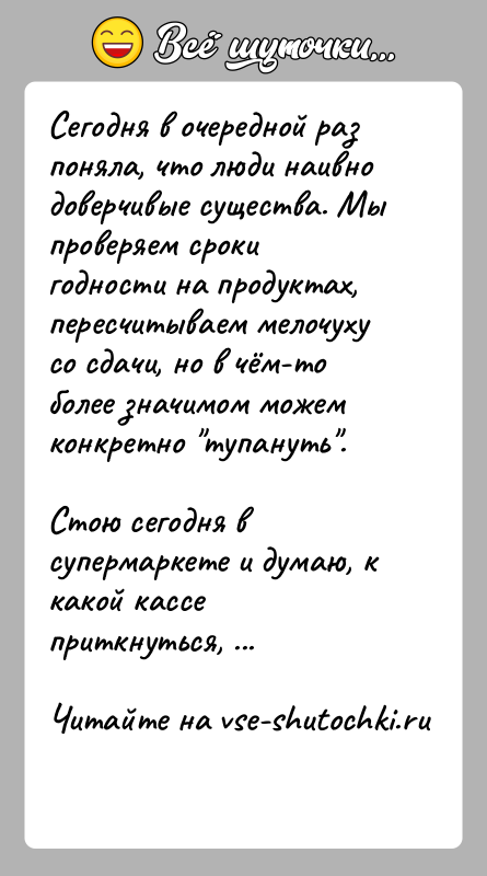 История: Сегодня в очередной раз поняла, что люди наивно доверчивые существа. Мы проверяем сроки годности на продуктах, пересчитываем мелочуху со сдачи,