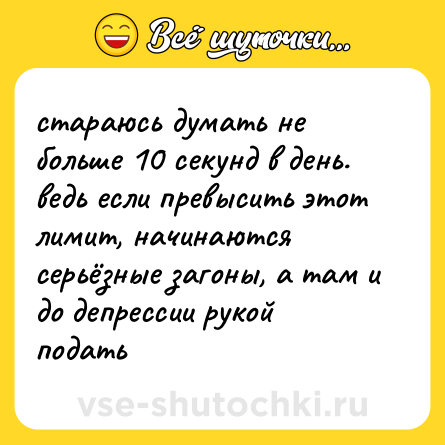 Шутка: стараюсь думать не больше 10 секунд в день. ведь если превысить этот лимит, начинаются серьёзные загоны, а там и до депрессии рукой подать