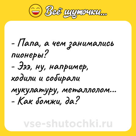 Шутка: - Папа, а чем занимались пионеры?<br>- Эээ, ну, например, ходили и собирали мукулатуру, металлолом...<br>- Как бомжи, да?