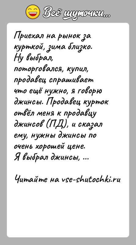 История: Приехал на рынок за курткой, зима близко.Ну выбрал, поторговался, купил, продавец спрашивает что ещё нужно, я говорю джинсы. Продавец курток