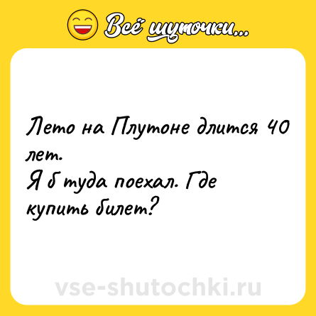 Шутка: Лето на Плутоне длится 40 лет.<br>Я б туда поехал. Где купить билет?