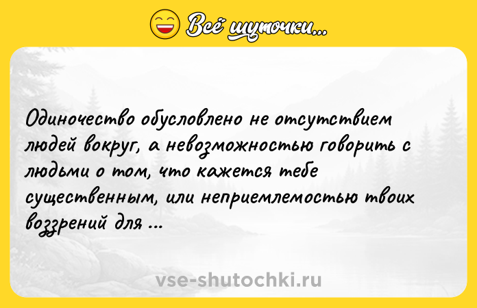 Цитата: Одиночество обусловлено не отсутствием людей вокруг, а невозможностью говорить с людьми о том, что кажется тебе существенным, или неприемлемостью твоих воззрений для других.Карл Густав Юнг