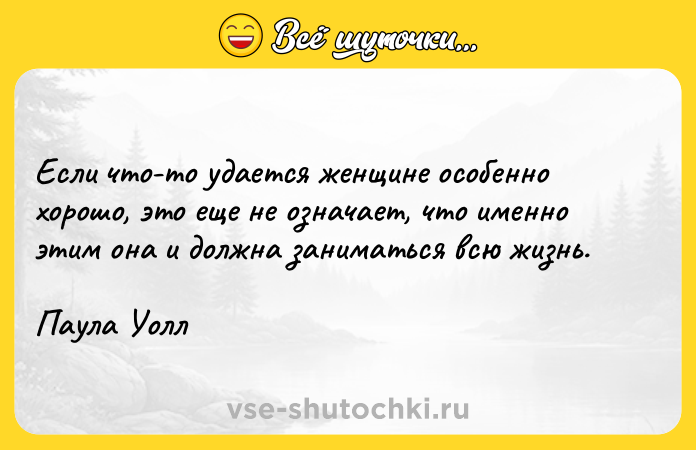 Цитата: Если что-то удается женщине особенно хорошо, это еще не означает, что именно этим она и должна заниматься всю жизнь.Паула Уолл