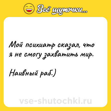 Шутка: Мой психиатр сказал, что я не смогу захватить мир. Наивный раб.)
