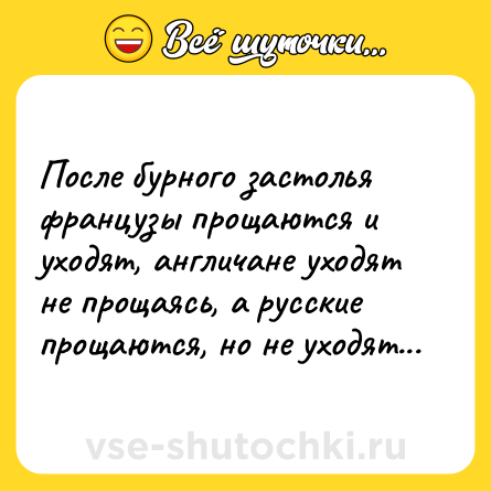 Шутка: После бурного застолья французы прощаются и уходят, англичане уходят не прощаясь, а русские прощаются, но не уходят...