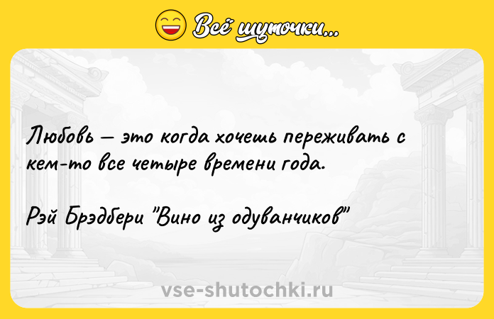 Цитата: Любовь это когда хочешь переживать с кем-то все четыре времени года.Рэй Брэдбери Вино из одуванчиков