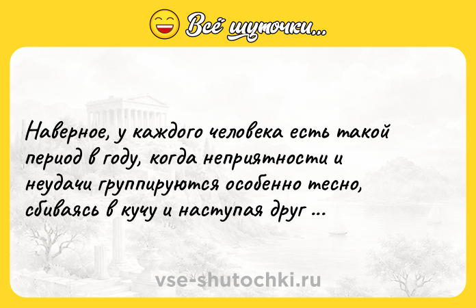 Цитата: Наверное, у каждого человека есть такой период в году, когда неприятности и неудачи группируются особенно тесно, сбиваясь в кучу и наступая друг другу на пятки.Александра Маринина