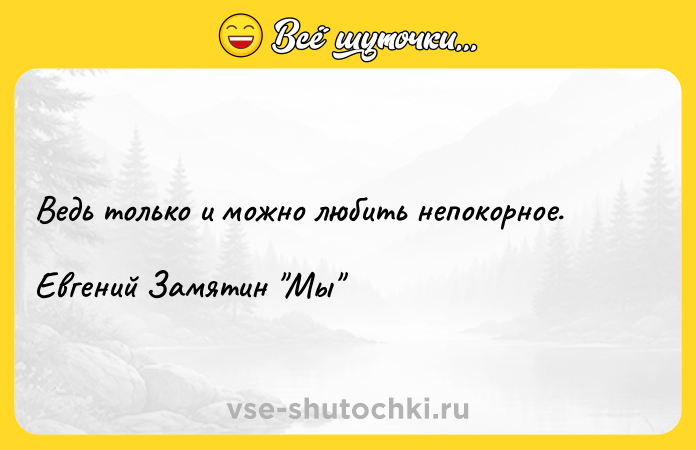 Цитата: Ведь только и можно любить непокорное.Евгений Замятин Мы