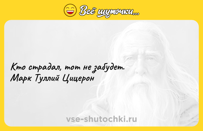 Цитата: Кто страдал, тот не забудет. Марк Туллий Цицерон