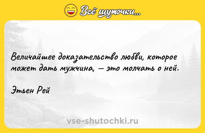 Цитата: Величайшее доказательство любви, которое может дать мужчина, это молчать о ней.Этьен Рей