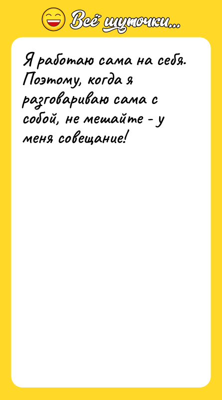 Шутка: Я работаю сама на себя. Поэтому, когда я разговариваю сама с собой, не мешайте - у меня совещание!