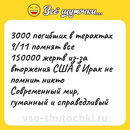 Шутка: 3000 погибших в терактах 9/11 помнят все<br>150000 жертв из-за вторжения США в Ирак не помнит никто <br>Современный мир, гуманный и справедливый