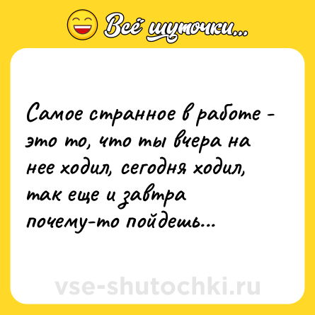 Шутка: Самое странное в работе - это то, что ты вчера на нее ходил, сегодня ходил, так еще и завтра почему-то пойдешь...