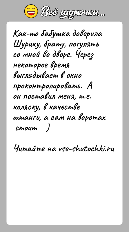 История: Как-то бабушка доверила Шурику, брату, погулять со мной во дворе. Через некоторое время выглядывает в окно проконтролировать. А он