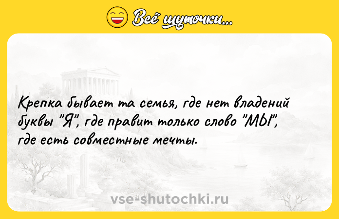 Цитата: Крепка бывает та семья, где нет владений буквы Я , где правит только слово МЫ , где есть совместные мечты.
