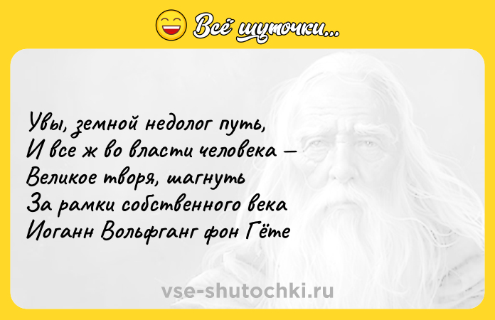 Цитата: Увы, земной недолог путь, И все ж во власти человека Великое творя, шагнуть За рамки собственного века Иоганн Вольфганг фон Гёте