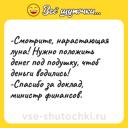 Шутка: -Смотрите, нарастающая луна! Нужно положить денег под подушку, чтоб деньги водились! <br>-Спасибо за доклад, министр финансов.