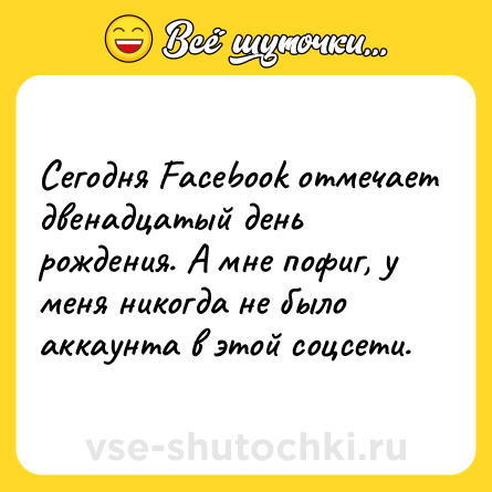 Шутка: Сегодня Facebook отмечает двенадцатый день рождения. А мне пофиг, у меня никогда не было аккаунта в этой соцсети.