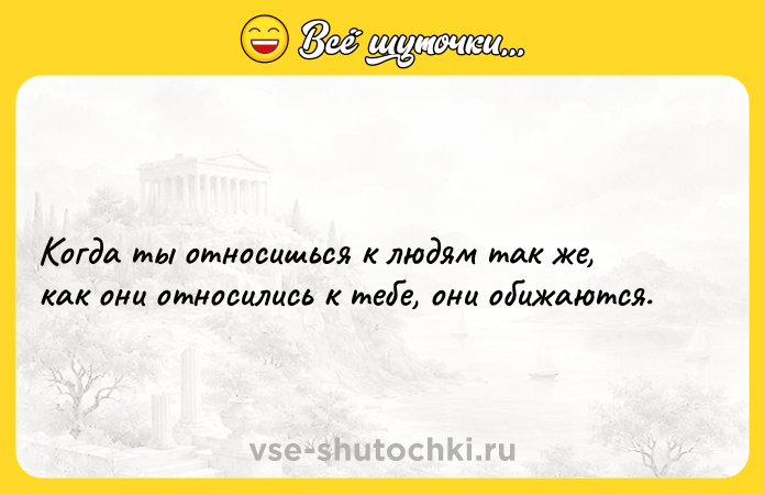 Цитата: Когда ты относишься к людям так же, как они относились к тебе, они обижаются.