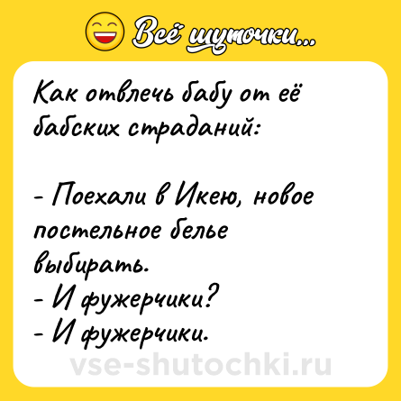 Шутка: Как отвлечь бабу от её бабских страданий:<br><br>- Поехали в Икею, новое постельное белье выбирать.<br>- И фужерчики?<br>- И фужерчики.