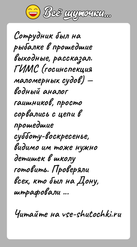 История: Сотрудник был на рыбалке в прошедшие выходные, рассказал.ГИМС (госинспекция маломерных судов) водный аналог гаишников, просто сорвались с цепи в
