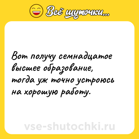 Шутка: Вот получу семнадцатое высшее образование, тогда уж точно устроюсь на хорошую работу.