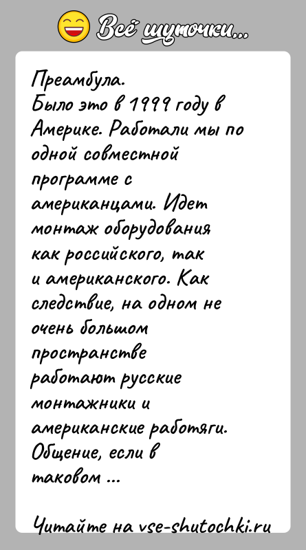 История: Преамбула.Было это в 1999 году в Америке. Работали мы по одной совместнойпрограмме с американцами. Идет монтаж оборудования как российского, таки