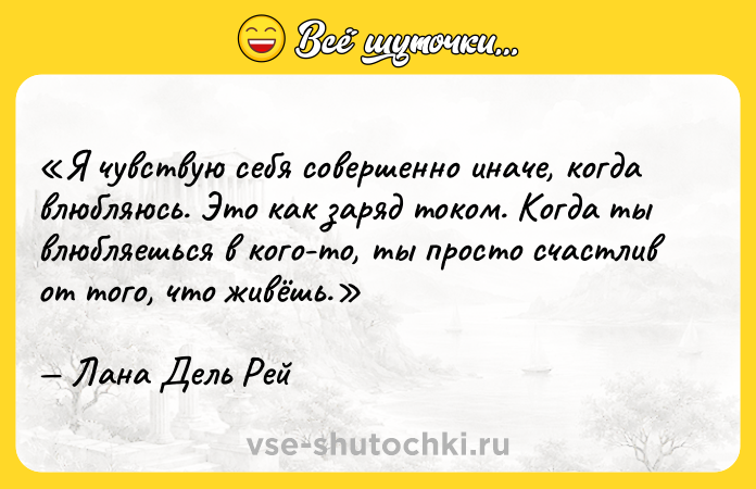Цитата: Я чувствую себя совершенно иначе, когда влюбляюсь. Это как заряд током. Когда ты влюбляешься в кого-то, ты просто счастлив от того, что живёшь.Лана Дель Рей
