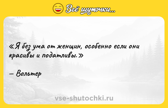 Цитата: Я без ума от женщин, особенно если они красивы и податливы.Вольтер