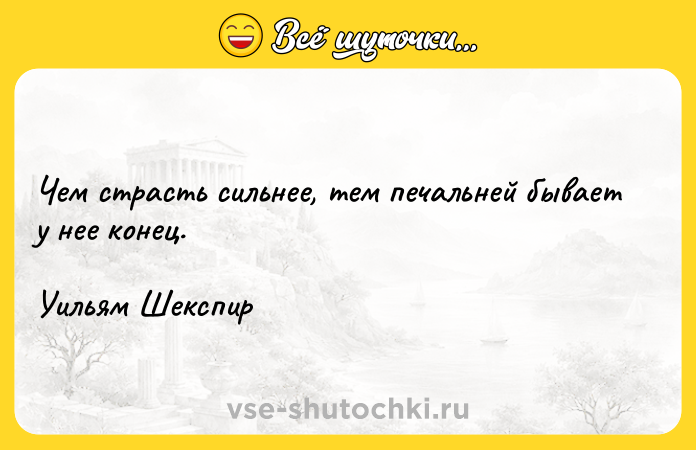 Цитата: Чем страсть сильнее, тем печальней бывает у нее конец.Уильям Шекспир