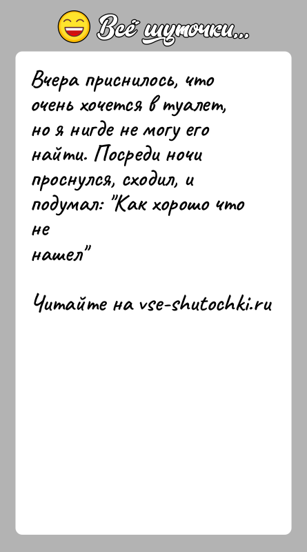 История: Вчера приснилось, что очень хочется в туалет, но я нигде не могу егонайти. Посреди ночи проснулся, сходил, и подумал: Как
