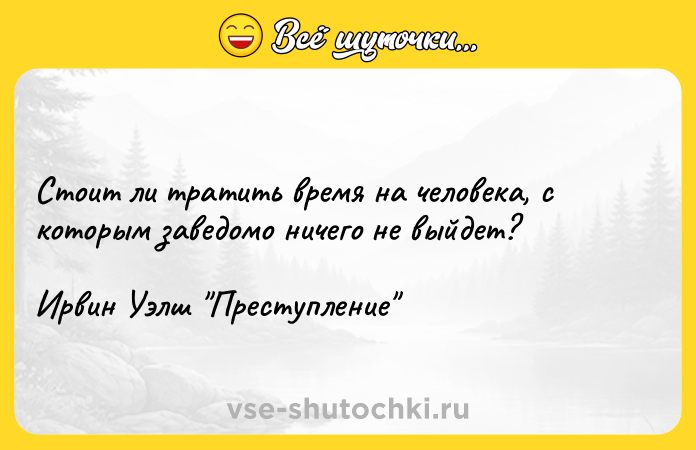 Цитата: Стоит ли тратить время на человека, с которым заведомо ничего не выйдет?Ирвин Уэлш Преступление