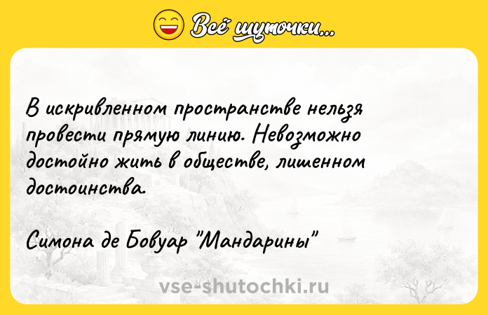 Цитата: В искривленном пространстве нельзя провести прямую линию. Невозможно достойно жить в обществе, лишенном достоинства.Симона де Бовуар Мандарины