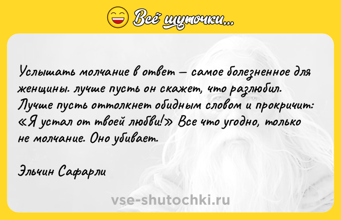 Цитата: Услышать молчание в ответ самое болезненное для женщины. лучше пусть он скажет, что разлюбил. Лучше пусть оттолкнет обидным словом и прокричит: Я устал от твоей любви! Все что угодно, только не молчание. Оно убивает.Эльчин Сафарли