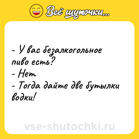 Шутка: - У вас безалкогольное пиво есть?<br>- Нет.<br>- Тогда дайте две бутылки водки!