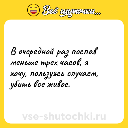 Шутка: В очередной раз поспав меньше трех часов, я хочу, пользуясь случаем, убить все живое.