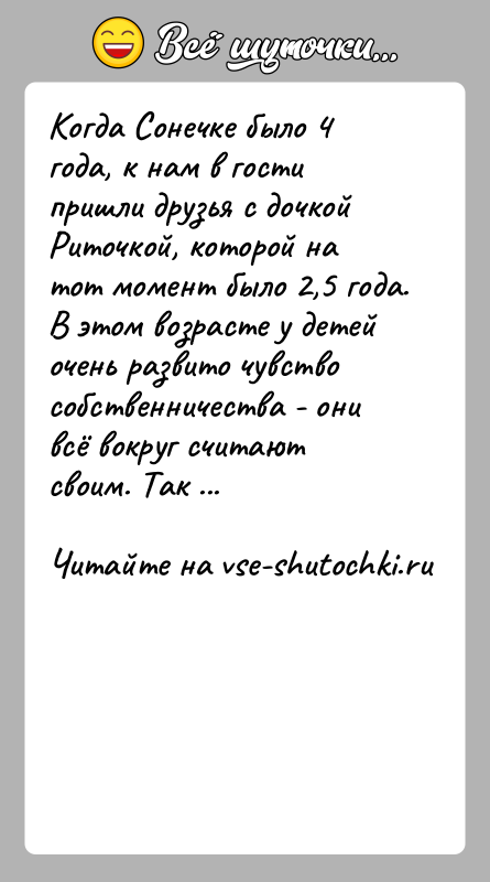 История: Когда Сонечке было 4 года, к нам в гости пришли друзья с дочкой Риточкой, которой на тот момент было 2,5
