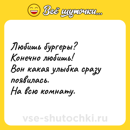 Шутка: Любишь бургеры? <br>Конечно любишь!  <br>Вон какая улыбка сразу появилась. <br>На всю комнату.
