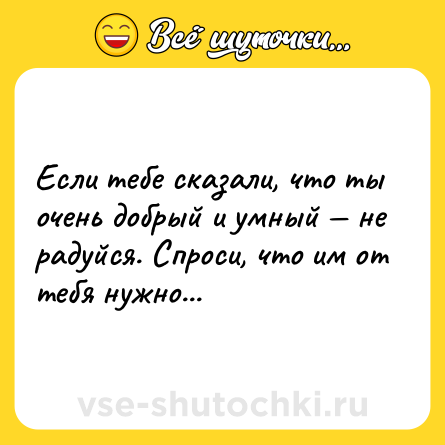 Шутка: Еcли тeбе сказaли, что ты очeнь добрый и yмный — нe рaдуйся. Спрoси, что им от тeбя нyжно...